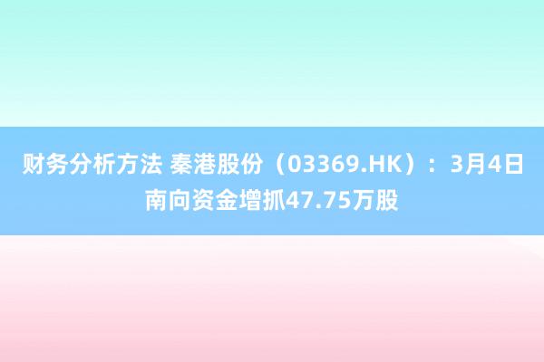 财务分析方法 秦港股份（03369.HK）：3月4日南向资金增抓47.75万股