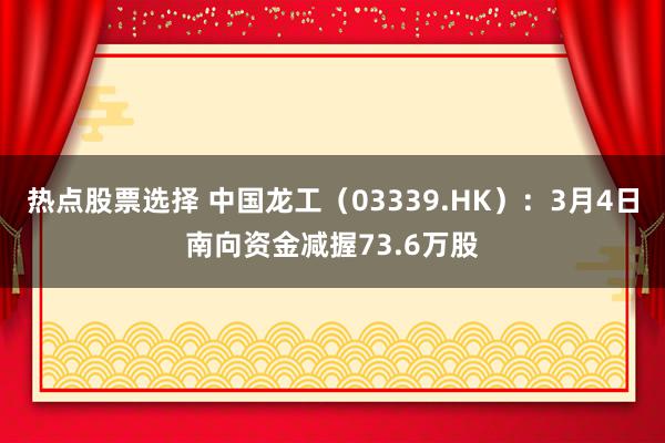 热点股票选择 中国龙工（03339.HK）：3月4日南向资金减握73.6万股