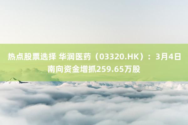 热点股票选择 华润医药（03320.HK）：3月4日南向资金增抓259.65万股