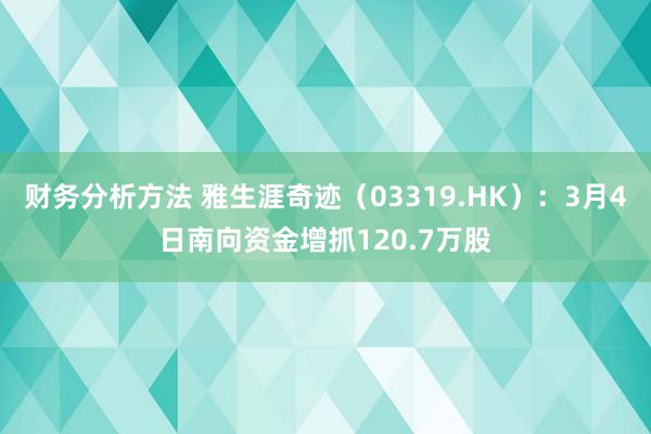 财务分析方法 雅生涯奇迹（03319.HK）：3月4日南向资金增抓120.7万股