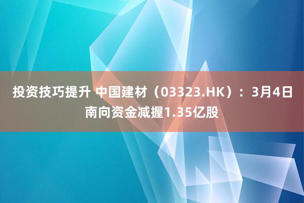 投资技巧提升 中国建材（03323.HK）：3月4日南向资金减握1.35亿股