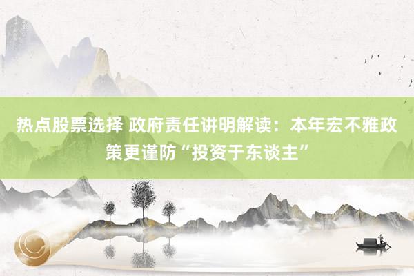 热点股票选择 政府责任讲明解读：本年宏不雅政策更谨防“投资于东谈主”