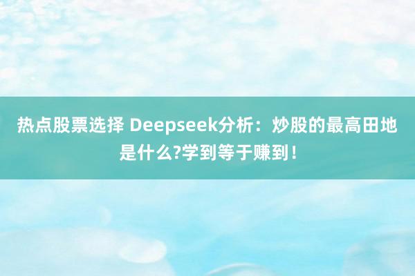 热点股票选择 Deepseek分析：炒股的最高田地是什么?学到等于赚到！