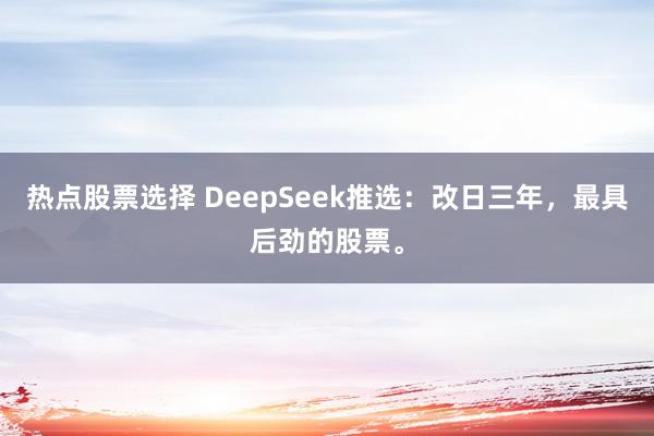 热点股票选择 DeepSeek推选：改日三年，最具后劲的股票。