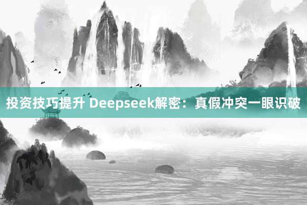 投资技巧提升 Deepseek解密：真假冲突一眼识破