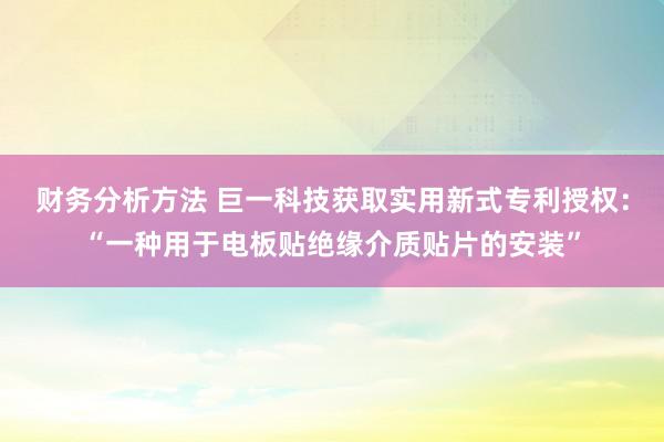 财务分析方法 巨一科技获取实用新式专利授权：“一种用于电板贴绝缘介质贴片的安装”