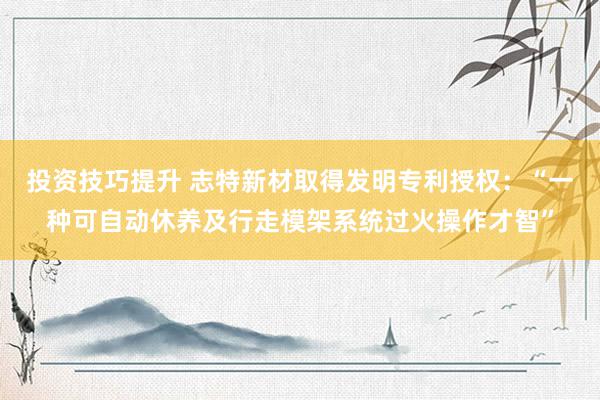 投资技巧提升 志特新材取得发明专利授权：“一种可自动休养及行走模架系统过火操作才智”