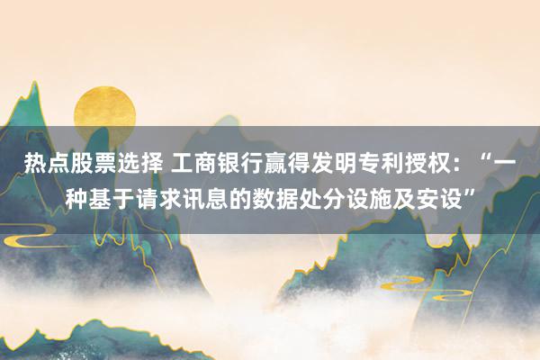 热点股票选择 工商银行赢得发明专利授权：“一种基于请求讯息的数据处分设施及安设”