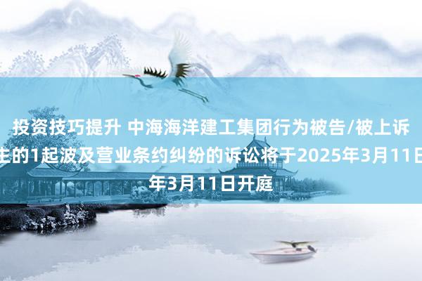 投资技巧提升 中海海洋建工集团行为被告/被上诉东谈主的1起波及营业条约纠纷的诉讼将于2025年3月11日开庭