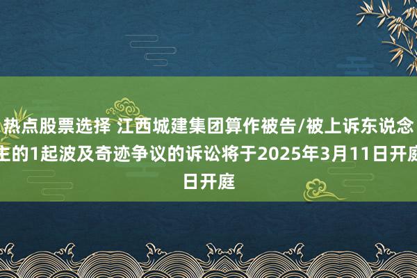 热点股票选择 江西城建集团算作被告/被上诉东说念主的1起波及奇迹争议的诉讼将于2025年3月11日开庭