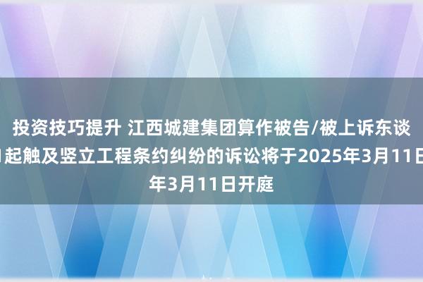 投资技巧提升 江西城建集团算作被告/被上诉东谈主的1起触及竖立工程条约纠纷的诉讼将于2025年3月11日开庭