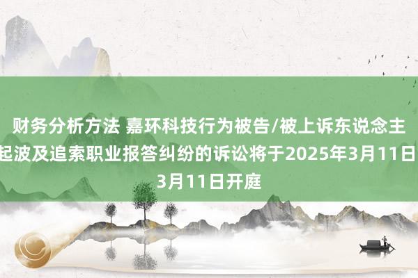 财务分析方法 嘉环科技行为被告/被上诉东说念主的1起波及追索职业报答纠纷的诉讼将于2025年3月11日开庭