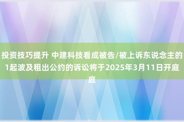 投资技巧提升 中建科技看成被告/被上诉东说念主的1起波及租出公约的诉讼将于2025年3月11日开庭