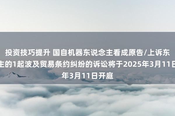 投资技巧提升 国自机器东说念主看成原告/上诉东说念主的1起波及贸易条约纠纷的诉讼将于2025年3月11日开庭