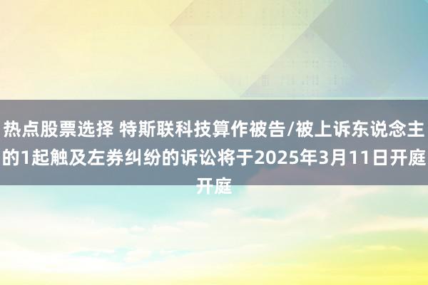 热点股票选择 特斯联科技算作被告/被上诉东说念主的1起触及左券纠纷的诉讼将于2025年3月11日开庭