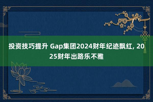 投资技巧提升 Gap集团2024财年纪迹飘红, 2025财年出路乐不雅