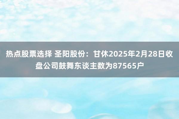 热点股票选择 圣阳股份：甘休2025年2月28日收盘公司鼓舞东谈主数为87565户