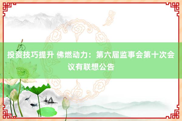 投资技巧提升 佛燃动力：第六届监事会第十次会议有联想公告