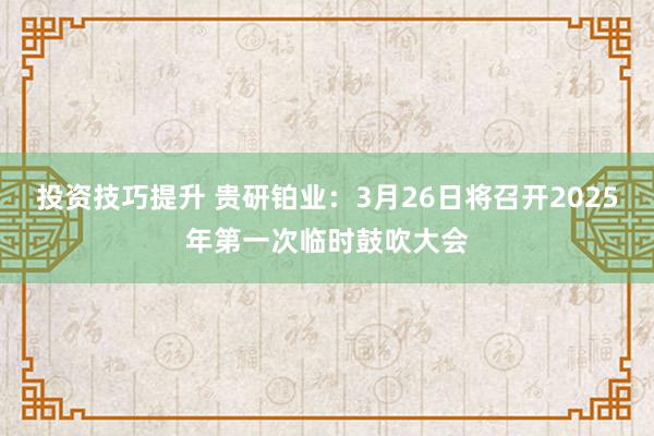 投资技巧提升 贵研铂业：3月26日将召开2025年第一次临时鼓吹大会