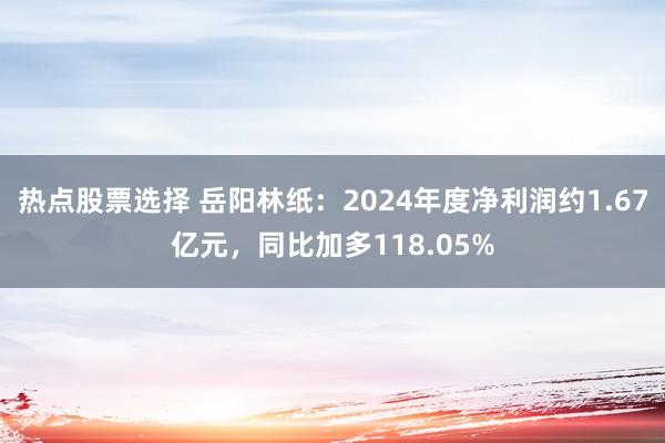 热点股票选择 岳阳林纸：2024年度净利润约1.67亿元，同比加多118.05%