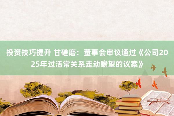 投资技巧提升 甘磋磨：董事会审议通过《公司2025年过活常关系走动瞻望的议案》