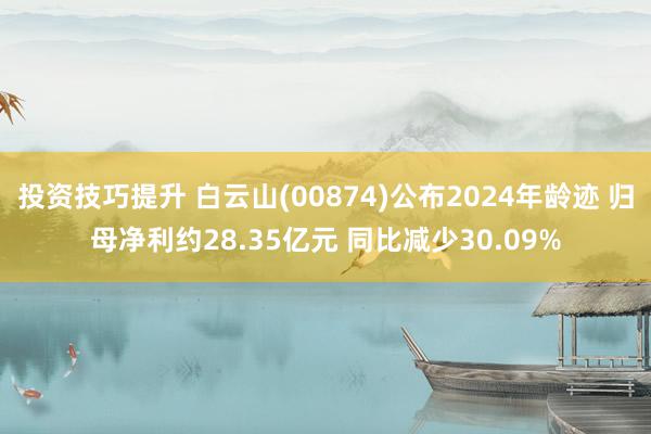 投资技巧提升 白云山(00874)公布2024年龄迹 归母净利约28.35亿元 同比减少30.09%