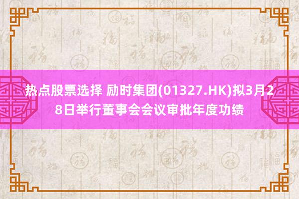 热点股票选择 励时集团(01327.HK)拟3月28日举行董事会会议审批年度功绩