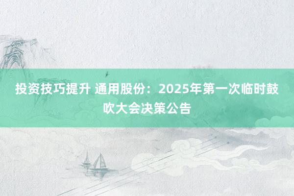 投资技巧提升 通用股份：2025年第一次临时鼓吹大会决策公告