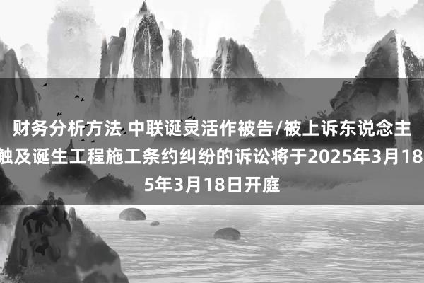 财务分析方法 中联诞灵活作被告/被上诉东说念主的1起触及诞生工程施工条约纠纷的诉讼将于2025年3月18日开庭