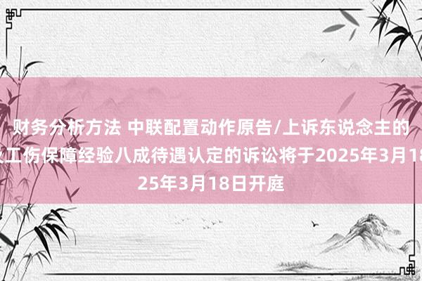 财务分析方法 中联配置动作原告/上诉东说念主的1起波及工伤保障经验八成待遇认定的诉讼将于2025年3月18日开庭