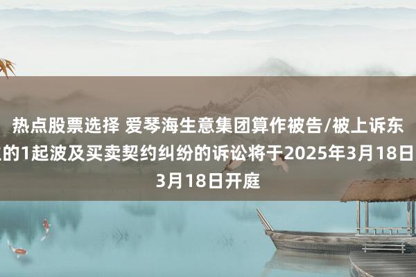 热点股票选择 爱琴海生意集团算作被告/被上诉东谈主的1起波及买卖契约纠纷的诉讼将于2025年3月18日开庭