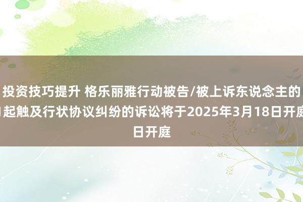 投资技巧提升 格乐丽雅行动被告/被上诉东说念主的1起触及行状协议纠纷的诉讼将于2025年3月18日开庭