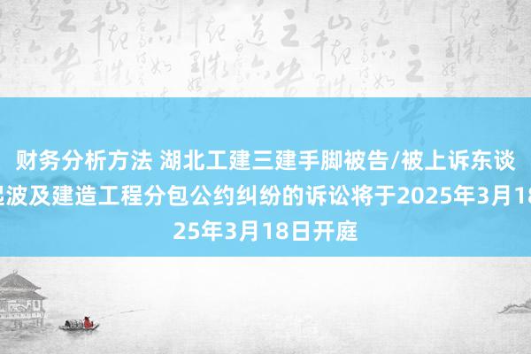 财务分析方法 湖北工建三建手脚被告/被上诉东谈主的1起波及建造工程分包公约纠纷的诉讼将于2025年3月18日开庭