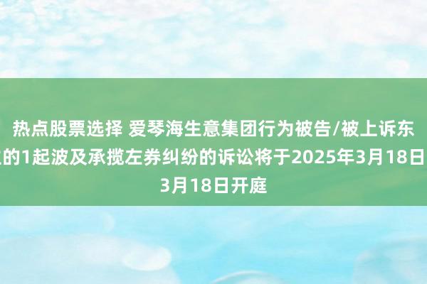 热点股票选择 爱琴海生意集团行为被告/被上诉东谈主的1起波及承揽左券纠纷的诉讼将于2025年3月18日开庭