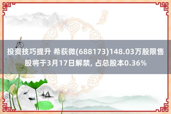 投资技巧提升 希荻微(688173)148.03万股限售股将于3月17日解禁, 占总股本0.36%