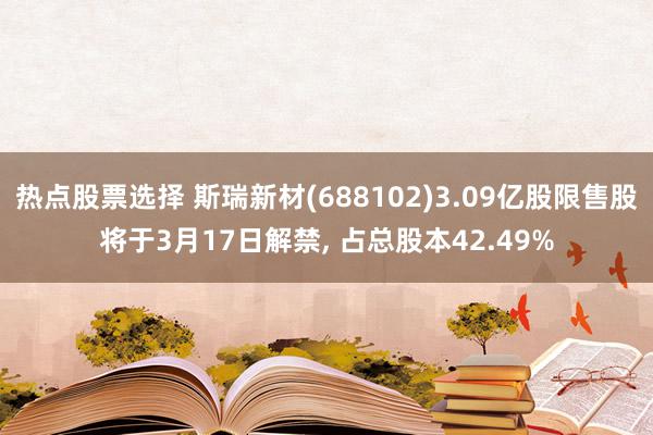 热点股票选择 斯瑞新材(688102)3.09亿股限售股将于3月17日解禁, 占总股本42.49%