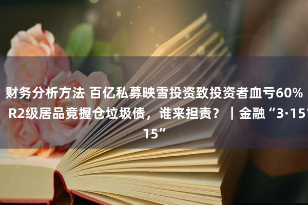 财务分析方法 百亿私募映雪投资致投资者血亏60%，R2级居品竟握仓垃圾债，谁来担责？｜金融“3·15”