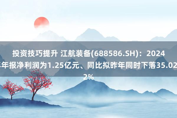 投资技巧提升 江航装备(688586.SH)：2024年年报净利润为1.25亿元、同比拟昨年同时下落35.02%