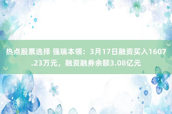 热点股票选择 强瑞本领：3月17日融资买入1607.23万元，融资融券余额3.08亿元