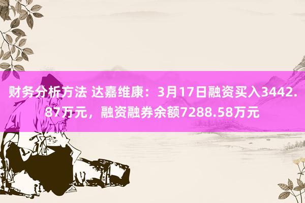 财务分析方法 达嘉维康：3月17日融资买入3442.87万元，融资融券余额7288.58万元