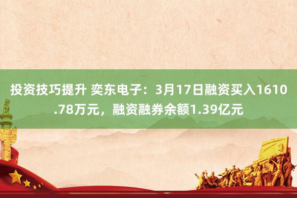 投资技巧提升 奕东电子：3月17日融资买入1610.78万元，融资融券余额1.39亿元