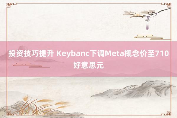 投资技巧提升 Keybanc下调Meta概念价至710好意思元