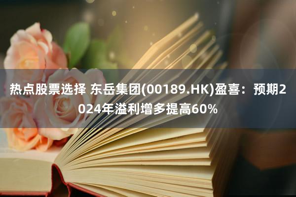 热点股票选择 东岳集团(00189.HK)盈喜：预期2024年溢利增多提高60%