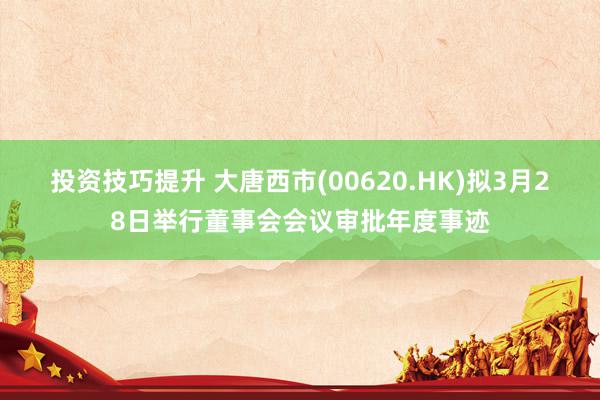 投资技巧提升 大唐西市(00620.HK)拟3月28日举行董事会会议审批年度事迹