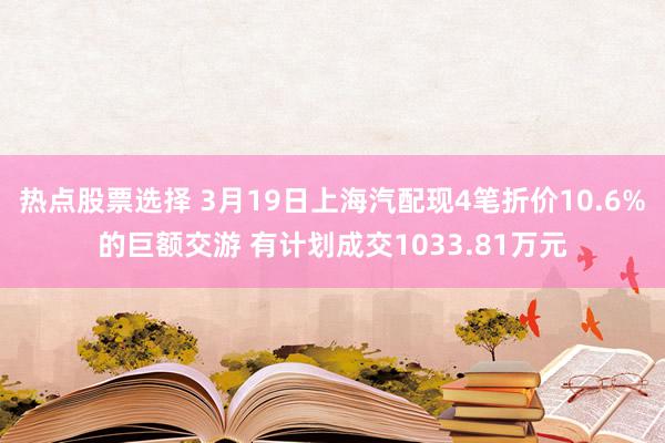 热点股票选择 3月19日上海汽配现4笔折价10.6%的巨额交游 有计划成交1033.81万元