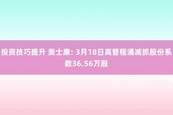 投资技巧提升 奥士康: 3月18日高管程涌减抓股份系数36.56万股