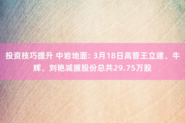 投资技巧提升 中岩地面: 3月18日高管王立建、牛辉、刘艳减握股份总共29.75万股