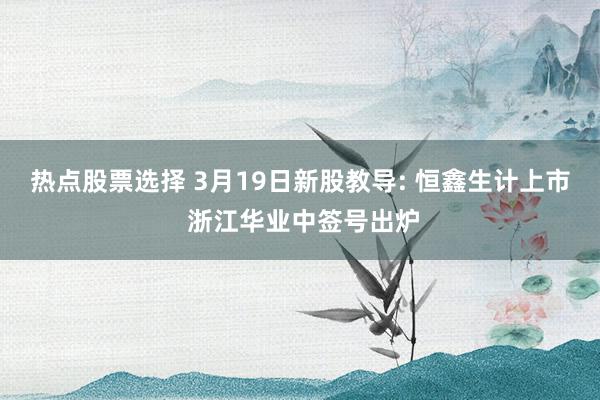 热点股票选择 3月19日新股教导: 恒鑫生计上市 浙江华业中签号出炉